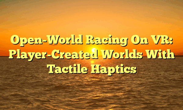 Open-World Racing On VR: Player-Created Worlds With Tactile Haptics