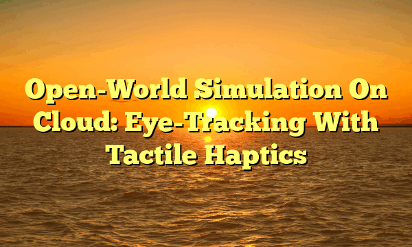 Open-World Simulation On Cloud: Eye-Tracking With Tactile Haptics