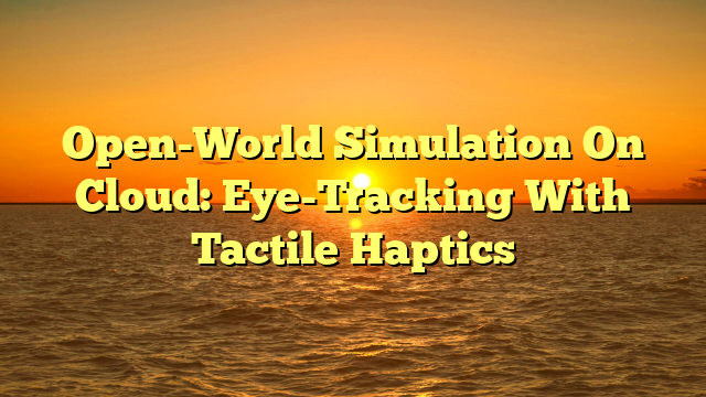 Open-World Simulation On Cloud: Eye-Tracking With Tactile Haptics
