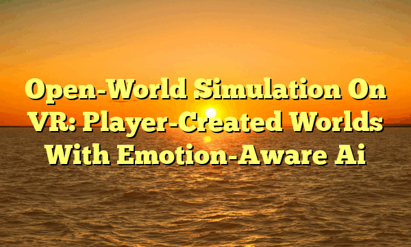 Open-World Simulation On VR: Player-Created Worlds With Emotion-Aware Ai