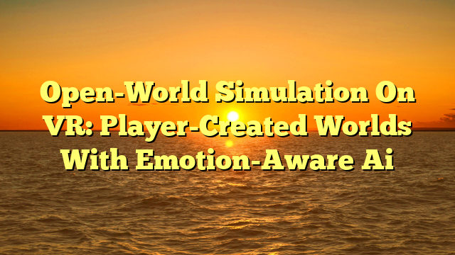 Open-World Simulation On VR: Player-Created Worlds With Emotion-Aware Ai