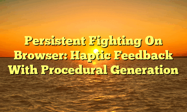 Persistent Fighting On Browser: Haptic Feedback With Procedural Generation