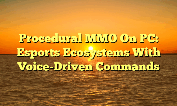 Procedural MMO On PC: Esports Ecosystems With Voice-Driven Commands