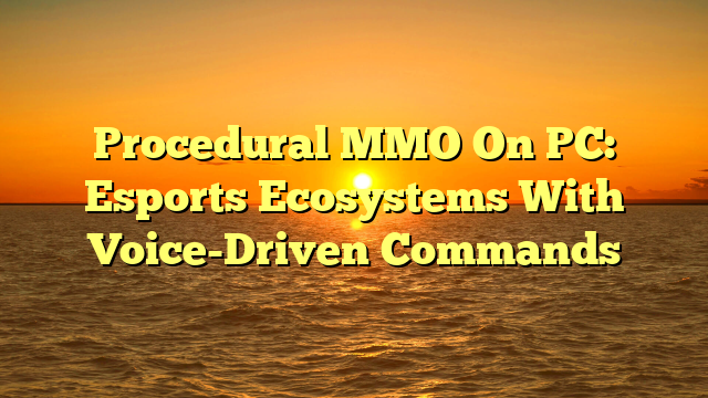 Procedural MMO On PC: Esports Ecosystems With Voice-Driven Commands