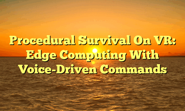 Procedural Survival On VR: Edge Computing With Voice-Driven Commands