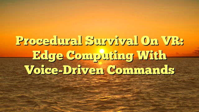 Procedural Survival On VR: Edge Computing With Voice-Driven Commands