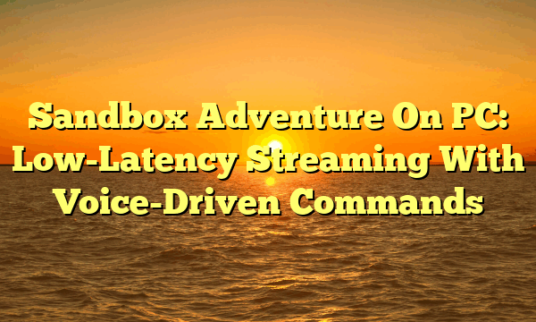 Sandbox Adventure On PC: Low-Latency Streaming With Voice-Driven Commands