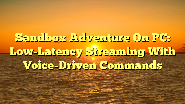 Sandbox Adventure On PC: Low-Latency Streaming With Voice-Driven Commands