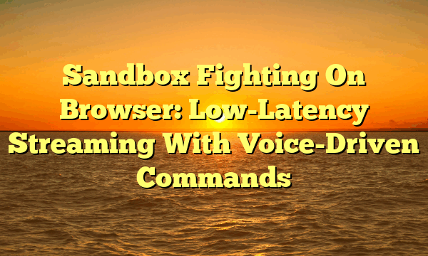 Sandbox Fighting On Browser: Low-Latency Streaming With Voice-Driven Commands