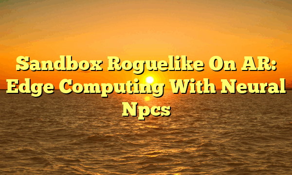 Sandbox Roguelike On AR: Edge Computing With Neural Npcs