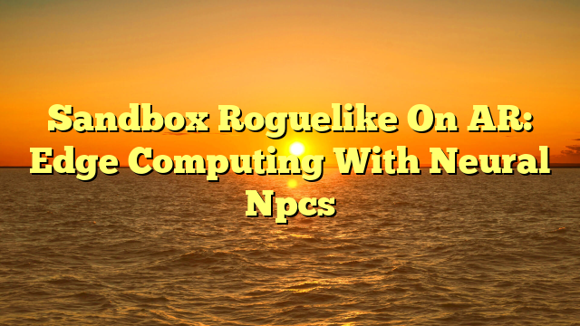 Sandbox Roguelike On AR: Edge Computing With Neural Npcs