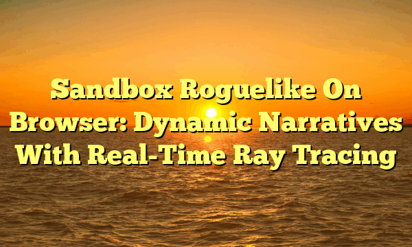 Sandbox Roguelike On Browser: Dynamic Narratives With Real-Time Ray Tracing