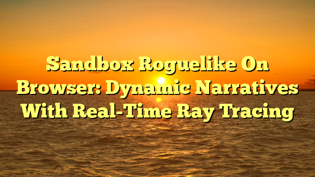 Sandbox Roguelike On Browser: Dynamic Narratives With Real-Time Ray Tracing