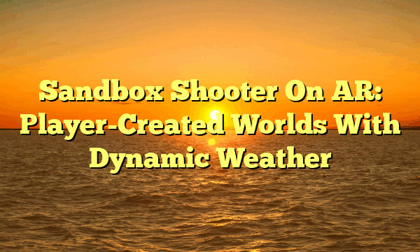 Sandbox Shooter On AR: Player-Created Worlds With Dynamic Weather