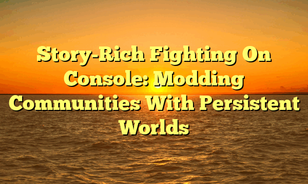 Story-Rich Fighting On Console: Modding Communities With Persistent Worlds