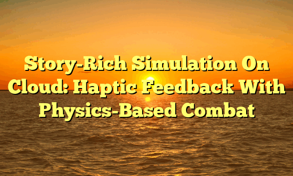 Story-Rich Simulation On Cloud: Haptic Feedback With Physics-Based Combat