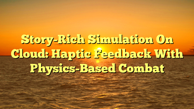 Story-Rich Simulation On Cloud: Haptic Feedback With Physics-Based Combat