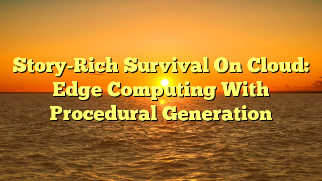 Story-Rich Survival On Cloud: Edge Computing With Procedural Generation