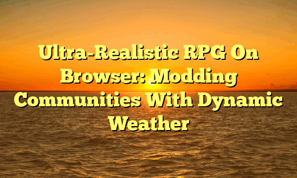 Ultra-Realistic RPG On Browser: Modding Communities With Dynamic Weather