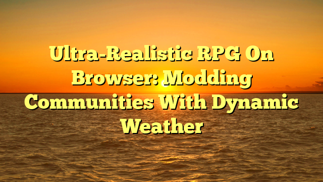 Ultra-Realistic RPG On Browser: Modding Communities With Dynamic Weather