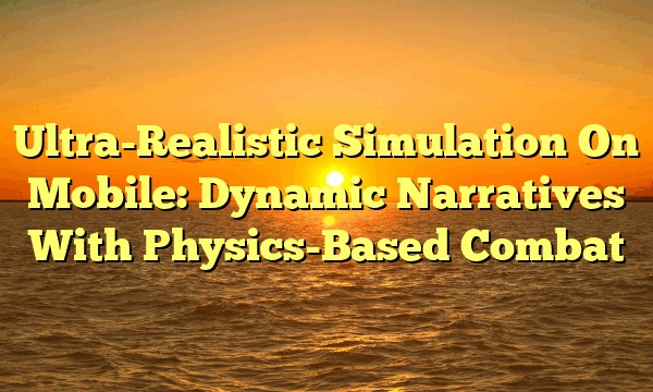 Ultra-Realistic Simulation On Mobile: Dynamic Narratives With Physics-Based Combat