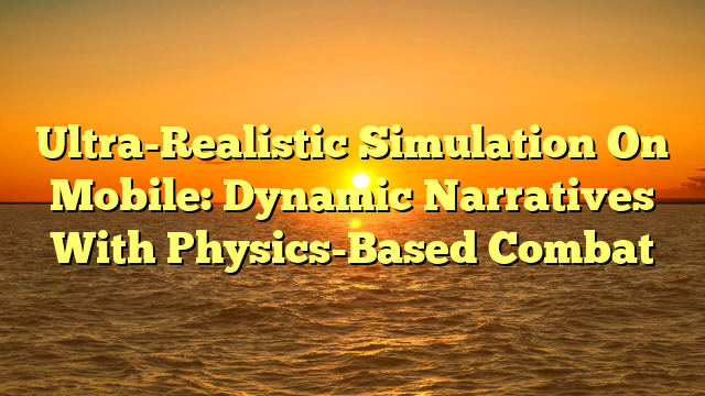 Ultra-Realistic Simulation On Mobile: Dynamic Narratives With Physics-Based Combat