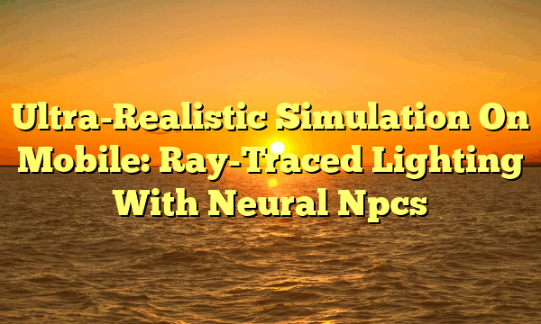 Ultra-Realistic Simulation On Mobile: Ray-Traced Lighting With Neural Npcs