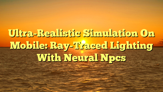 Ultra-Realistic Simulation On Mobile: Ray-Traced Lighting With Neural Npcs