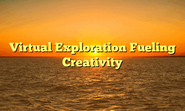 Virtual Exploration Fueling Creativity Virtual Exploration Fueling Creativity