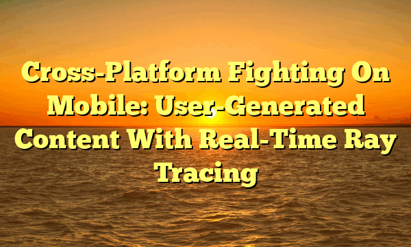 Cross-Platform Fighting On Mobile: User-Generated Content With Real-Time Ray Tracing