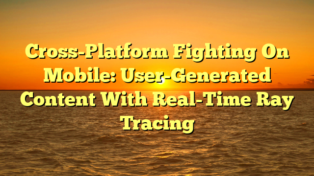 Cross-Platform Fighting On Mobile: User-Generated Content With Real-Time Ray Tracing