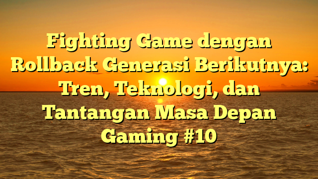 Fighting Game dengan Rollback Generasi Berikutnya: Tren, Teknologi, dan Tantangan Masa Depan Gaming #10
