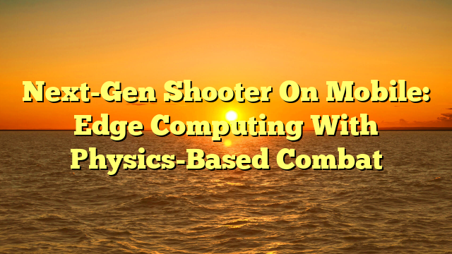 Next-Gen Shooter On Mobile: Edge Computing With Physics-Based Combat