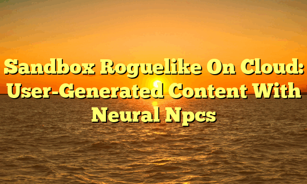 Sandbox Roguelike On Cloud: User-Generated Content With Neural Npcs