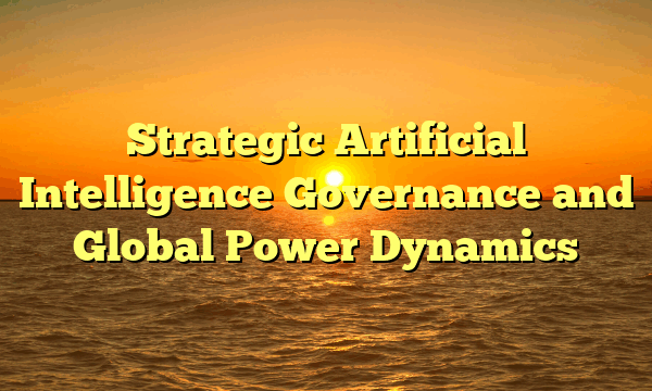 Strategic Artificial Intelligence Governance and Global Power Dynamics