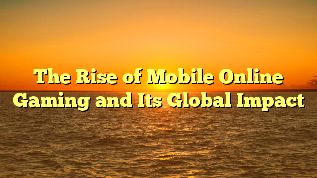 The Rise of Mobile Online Gaming and Its Global Impact