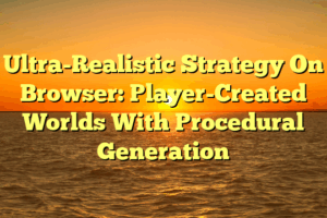 Ultra-Realistic Strategy On Browser: Player-Created Worlds With Procedural Generation