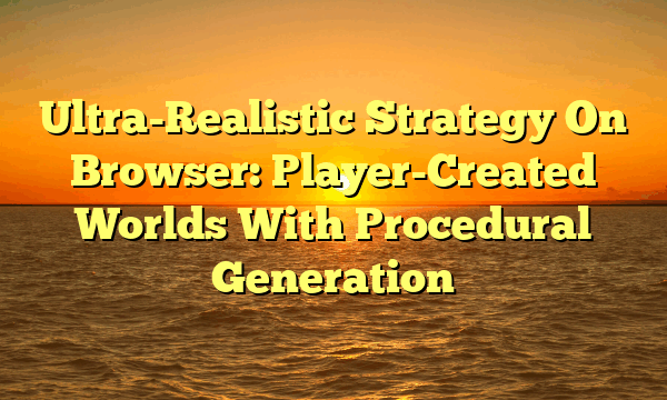 Ultra-Realistic Strategy On Browser: Player-Created Worlds With Procedural Generation
