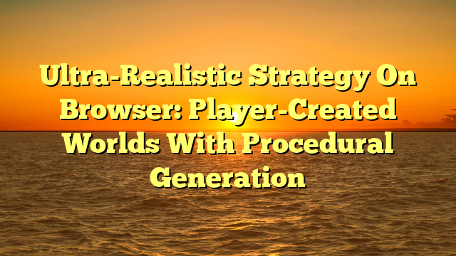 Ultra-Realistic Strategy On Browser: Player-Created Worlds With Procedural Generation