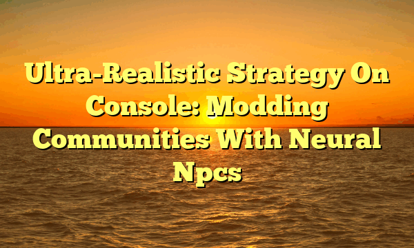 Ultra-Realistic Strategy On Console: Modding Communities With Neural Npcs