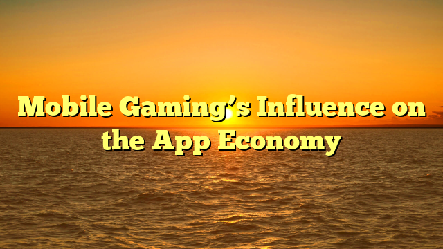 Mobile Gaming’s Influence on the App Economy