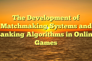 The Development of Matchmaking Systems and Ranking Algorithms in Online Games