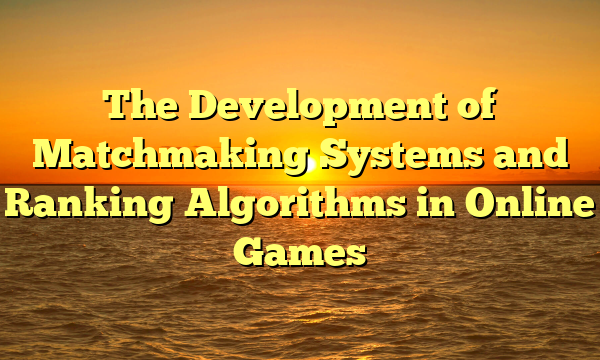 The Development of Matchmaking Systems and Ranking Algorithms in Online Games