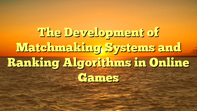 The Development of Matchmaking Systems and Ranking Algorithms in Online Games