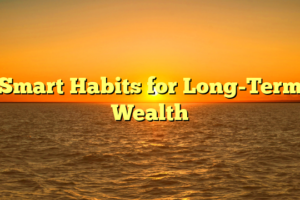 Smart Habits for Long-Term Wealth