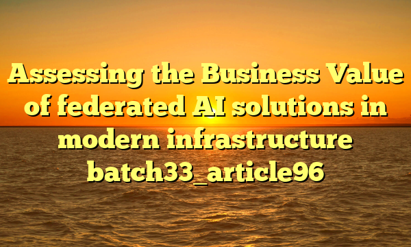 Assessing the Business Value of federated AI solutions in modern infrastructure batch33_article96