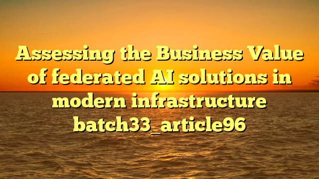 Assessing the Business Value of federated AI solutions in modern infrastructure batch33_article96