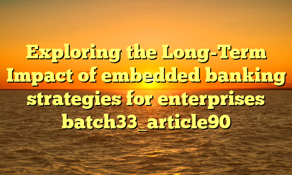 Exploring the Long-Term Impact of embedded banking strategies for enterprises batch33_article90