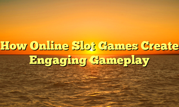 How Online Slot Games Create Engaging Gameplay