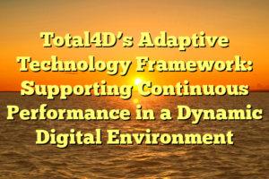 Total4D’s Adaptive Technology Framework: Supporting Continuous Performance in a Dynamic Digital Environment